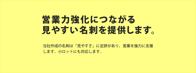 当社作成の名刺は「見やすさ」に定評があり、営業を強力に支援します。小ロットにも対応します。